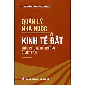 Quản Lý Nhà Nước Về Kinh Tế Đất Theo Cơ Chế Thị Trường Ở Việt Nam (Sách chuyên khảo)