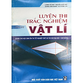 Luyện thi trắc nghiệm môn Vật lí (dùng cho học sinh ôn thi tốt nghiệp THPT và thi vào đại học - cao đẳng)