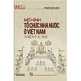 MÔ HÌNH TỔ CHỨC NHÀ NƯỚC Ở VIỆT NAM THẾ KỶ X - XIX - Phạm Đức Anh - (bìa mềm)
