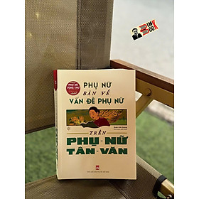(Phụ nữ tùng thư, Tủ sách Giới và Phát triển) PHỤ NỮ BÀN VỀ VẤN ĐỀ PHỤ NỮ TRÊN PHỤ NỮ TÂN VĂN - Đoàn Ánh Dương biên soạn - NXB Phụ Nữ Việt Nam - Bán Tiệt Bạch Thái