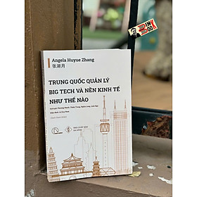 TRUNG QUỐC QUẢN LÝ BIG TECH VÀ NỀN KINH TẾ NHƯ THẾ NÀO - Angela Huyue Zhang - Phương Mạnh, Thiên Trang, Nghĩa Long, Linh Nga dịch - Lyceum