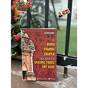TỪ KINH THÀNH VIJAYA ĐẾN KINH ĐÔ VƯƠNG TRIỀU TÂY SƠN – Lê Đình Phụng – Trường Phương Books - NXB Thuận Hóa