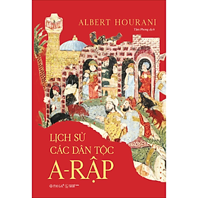 Lịch Sử Các Dân Tộc A-Rập - Công Trình Kinh Điển Về 13 Thế Kỷ Lịch Sử & Văn Minh A-Rập - Albert Hourani