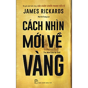 CÁCH NHÌN MỚI VỀ VÀNG - James Rickards - Mai Chí Trung dịch - NXB Trẻ
