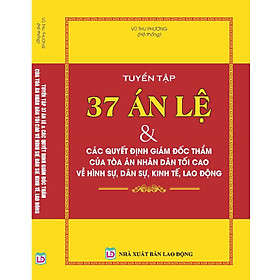 TUYỂN TẬP 37 ÁN LỆ & CÁC QUYẾT ĐỊNH GIÁM ĐỐC THẨM CỦA TÒA ÁN NHÂN DÂN TỐI CAO VỀ HÌNH SỰ, DÂN SỰ, KINH TẾ, LAO ĐỘNG