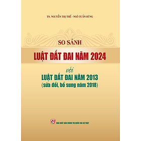 So sánh Luật Đất đai năm 2024 với Luật Đất đai năm 2013 (sửa đổi, bổ sung năm 2018) (bản in 2024)