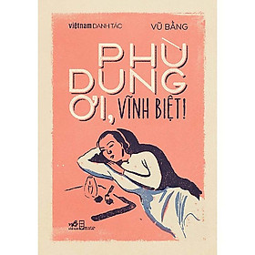 Một cuốn truyện không thể chân thực hơn về cuộc đời tác giả Vũ Bằng: Phù Dung ơi, Vĩnh Biệt!