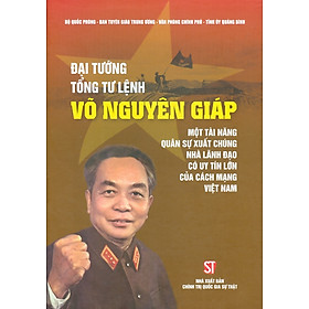 Đại Tướng Tổng Tư Lệnh Võ Nguyên Giáp – Một Tài Năng Quân Sự Xuất Chúng, Nhà Lãnh Đạo Có Uy Tín Lớn Của Cách Mạng Việt Nam (Bìa Cứng)