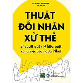 [Download Sách] Thuật Đối Nhân Xử Thế - Bí Quyết Quản Lý Hiệu Suất Công Việc Của Người Nhật