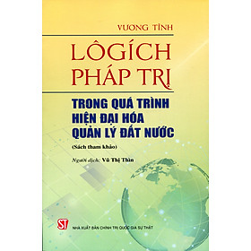 LÔGÍCH PHÁP TRỊ TRONG QUÁ TRÌNH HIỆN ĐẠI HÓA QUẢN LÝ ĐẤT NƯỚC - Vương Tĩnh - Vũ Thị Thìn dịch - Nxb Chính trị Quốc gia Sự thật