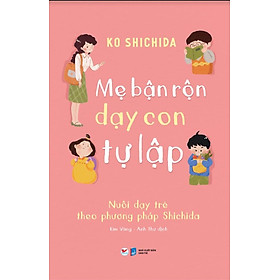 Mẹ Bận Rộn Dạy Con Tự Lập - Nuôi Dạy Trẻ Theo Phương Pháp Shichida