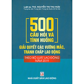 [Download Sách] 500 Câu Hỏi Và Tình Huống Giải Quyết Các Vướng Mắc, Tranh Chấp Lao Động Theo Bộ Luật Lao Động Năm 2019