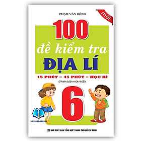 Sách - 100 Đề Kiểm Tra Địa Lí 6 - 15 Phút - 45 Phút - Học Kì (KV)