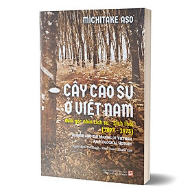 Cây Cao Su Ở Việt Nam Dưới Góc Nhìn Lịch Sử – Sinh Thái (1897 – 1975) – Michitake Aso – Nhiều dịch giả – (bìa mềm)