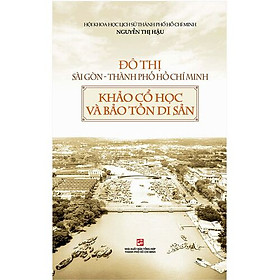 Đô Thị Sài Gòn - Thành Phố Hồ Chí Minh: Khảo Cổ Học Và Bảo Tồn Di Sản (Tái Bản 2019)