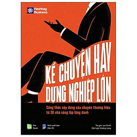 Kể Chuyện Hay, Dựng Nghiệp Lớn (Công Thức Xây Dựng Câu Chuyện Thương Hiệu Từ 30 Nhà Sáng Lập Lừng Danh)