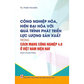 Công Nghiệp Hóa, Hiện Đại Hóa Với Quá Trình Phát Triển Lực Lượng Sản Xuất Trong Cách Mạng Công Nghiệp 4.0 Ở Việt Nam Hiện Nay (Sách Chuyên Khảo)