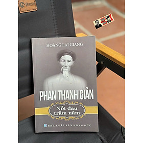 PHAN THANH GIẢN - NỖI ĐAU TRĂM NĂM - Hoàng Lại Giang - Tạp chí Xưa và Nay – NXB Hồng Đức