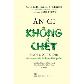 ĂN GÌ KHÔNG CHẾT - Sức Mạnh Chữa Lành Của Thực Phẩm - Michael Greger, Gene Stone - Hoàng Nữ Minh Nguyệt, Công Huyền Tôn Nữ Thùy Trang dịch - (bìa mềm)