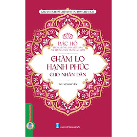 Bác Hồ trong lòng dân tộc Việt Nam và trái tim nhân loại - CHĂM LO HẠNH PHÚC CHO NHÂN DÂN