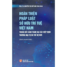 Hoàn Thiện Pháp Luật Sở Hữu Trí Tuệ Việt Nam Trong Bối Cảnh Tham Gia Các Hiệp Định Thương Mại Tự Do Thế Hệ Mới (Sách Chuyên Khảo)