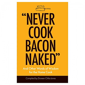 “Never Cook Bacon Naked”: And Other Words Of Wisdom For The Home Cook