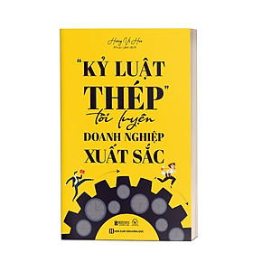 “Kỷ Luật Thép" Tôi Luyện Doanh Nghiệp Xuất Sắc - Cách Tập Đoàn Đa Quốc Gia Huawei Vận Hành Và Phát Triển - Bản Quyền