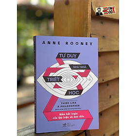 TƯ DUY NHƯ NHÀ TRIẾT HỌC - NẮM BẮT LOGIC CỦA LẬP LUẬN VÀ ĐẠO ĐỨC – Anne Rooney- Thu Hằng dịch – Nhã Nam  - NXB Thế Giới
