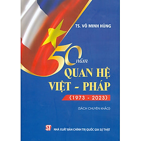 50 Năm Quan Hệ Việt - Pháp (1973 – 2023) - TS. Võ Minh Hùng (sách chuyên khảo)