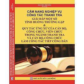 Cẩm Nang Nghiệp Vụ Công Tác Thanh Tra - Giải Đáp Một Số Tình Huống Thường Gặp và Quy Tắc Ứng Xử Của Cán Bộ, Công Chức, Viên Chức Trong Ngành Thanh Tra Và Cán Bộ, Công Chức Làm Công Tác Tiếp Công Dân