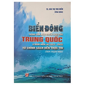 Biển Đông trong tầm nhìn chiến lược của Trung Quốc: 10 năm nhìn lại (2012 - 2022) - Từ chính sách đến thực thi (Sách chuyên khảo) - Quốc Trung