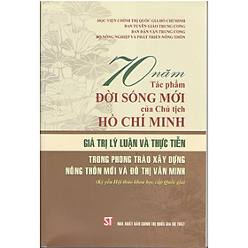 Sách 70 Năm Tác Phẩm Mới Của Chủ Tịch Hồ Chí Minh – Giá Trị Lý Luận Và Thực Tiễn Trong Phong Trào Xây Dựng Nông Thôn Mới Và Đô Thị Văn Minh