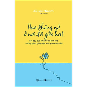 Sách Hoa Không Nở Ở Nơi Đã Gieo Hạt - Lời dạy của Thiền Sư dành cho những phút giây mệt mỏi giữa cuộc đời