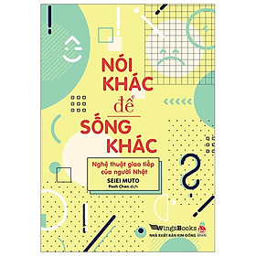 Nói Khác Để Sống Khác - Nghệ Thuật Giao Tiếp Của Người Nhật (Tái Bản 2019)