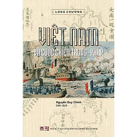 VIỆT NAM VÀ CUỘC CHIẾN TRUNG – PHÁP – Long Chương – Nguyễn Duy Chính biên dịch – (bìa cứng)