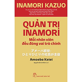 QUẢN TRỊ INAMORI - Mỗi Nhân Viên Đều Đóng Vai Trò Chính - Inamori Kazuo - Nguyễn Đỗ An Nhiên dịch - (bìa mềm) - Inamori Kazuo