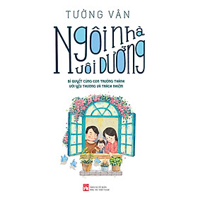 Ngôi Nhà Nuôi Dưỡng - Bí quyết cùng con trưởng thành với yêu thương và trách nhiệm.