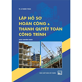 Lập Hồ Sơ Hoàn Công Và Thanh Quyết Toán Công Trình (Chuyên Khảo)