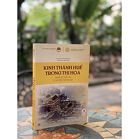 KINH THÀNH HUẾ TRONG THI HỌA HOÀNG ĐẾ THIỆU TRỊ VÀ NGỰ ĐỀ ĐỒ HỘI THI TẬP - Nguyễn Văn Phương - Tri Thức Trẻ Books - NXB Khoa Học Xã Hội.