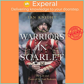Sách - Warriors in Scarlet - The Life and Times of the Last Redcoats by Ian Knight (UK edition, hardcover)