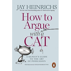 How to Argue with a Cat : A Human's Guide to the Art of Persuasion by Jay Heinrichs