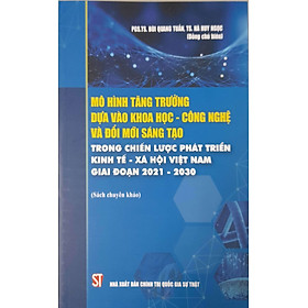 Download sách Mô Hình Tăng Trưởng Dựa Vào Khoa Học - Công Nghệ Và Đổi Mới Sáng Tạo Trong Chiến Lược Phát Triển Kinh Tế - Xã Hội Việt Nam Giai Đoạn 2021-2030 (Sách chuyên khảo)