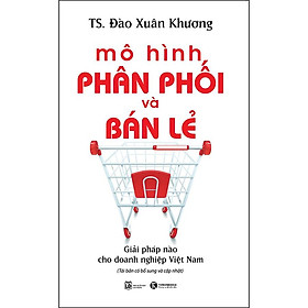 Mô Hình Phân Phối Và Bán Lẻ - Giải Pháp Cho Doanh Nghiệp Việt Nam (Tái Bản)