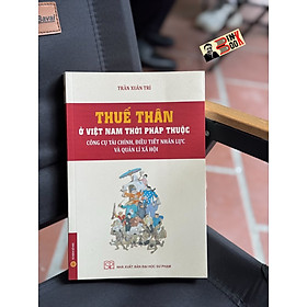 THUẾ THÂN Ở VIỆT NAM THỜI PHÁP THUỘC: Công Cụ Tài Chính, Điều Tiết Nhân Lực Và Quản Lí Xã Hội - Trần Xuân Trí - NXB Đại học Sư phạm