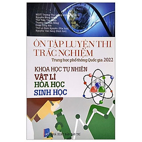 Ôn Tập Luyện Thi Trắc Nghiệm - THPT Quốc Gia 2022: Vật Lí - Hóa Học - Sinh Học