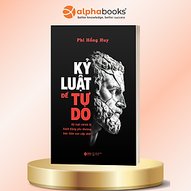 Kỷ Luật Để Tự Do – Kỷ Luật Chính Là Hành Động Yêu Thương Bản Thân Cao Cấp Nhất - Phi Hồng Huy - Alpha Books