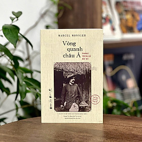 VÒNG QUANH CHÂU Á - Nam Kỳ, Trung Kỳ, Bắc Kỳ – Marcel Monnier – Hoàng Thị Hằng, Bùi Thị Hệ dịch – Alphabooks – NXB Dân Trí