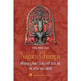 Nagara Champa - Những Phác Thảo Về Lịch Sử Và Nền Văn Minh - Đổng Thành Danh - (bìa mềm)