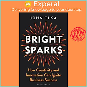 Sách - Bright Sparks : How Creativity and Innovation Can Ignite Business Success by John Tusa (UK edition, hardcover)