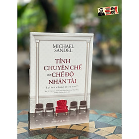 TÍNH CHUYÊN CHẾ CỦA CHẾ ĐỘ NHÂN TÀI – Lợi ích chung sẽ ra sao ? - GS. Michael Sandel – Omega Plus - NXB Thế Giới